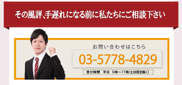 その風評、手遅れになる前に私たちにご相談下さい。お問い合わせはこちら、03-57778-4829、受付時間平日9時～17時(土日祝を除く)